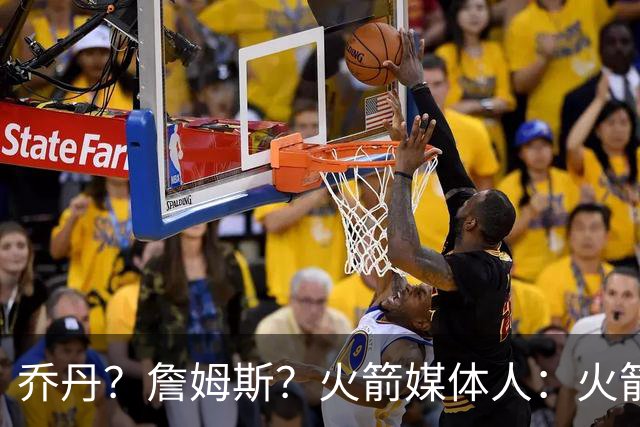 乔丹？詹姆斯？火箭媒体人：火箭球迷们最喜欢的“如果”是哪个？