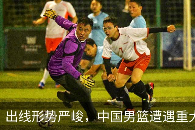 出线形势严峻，中国男篮遭遇重大挑战，理论机会愈发渺茫