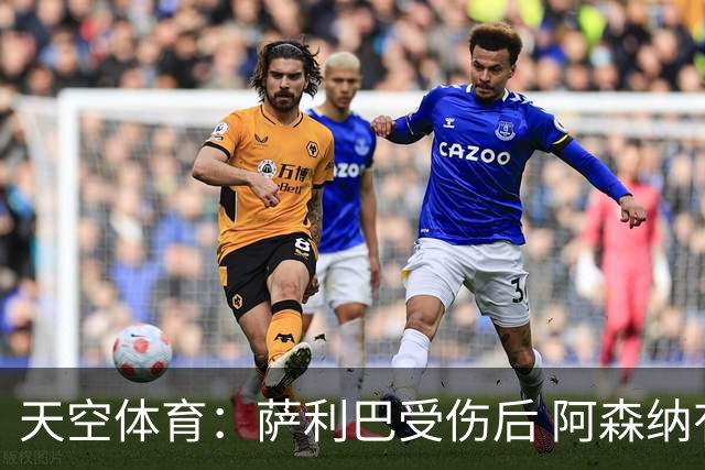 天空体育：萨利巴受伤后 阿森纳有意引进斯通斯和孔萨