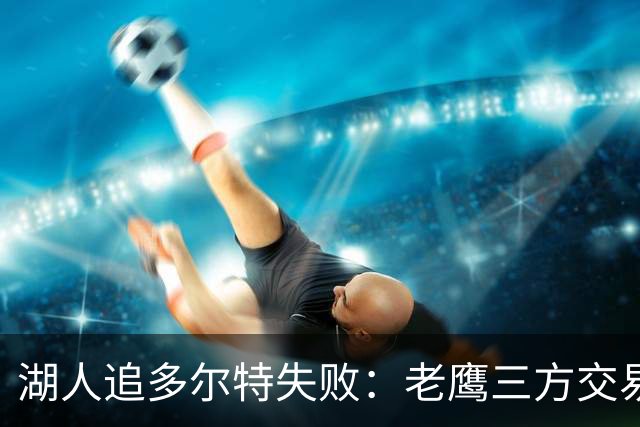 湖人追多尔特失败：老鹰三方交易拿下雷霆冠军侧翼