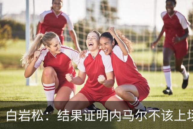 白岩松：结果证明内马尔不该上场，他入选大名单本身就是很奇怪