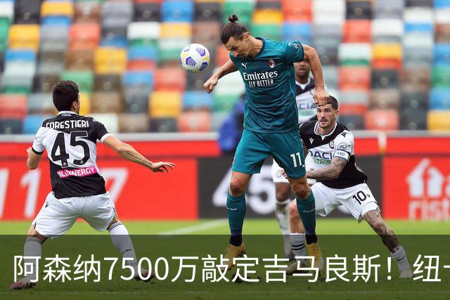 阿森纳7500万敲定吉马良斯！纽卡将成英超第一卖家