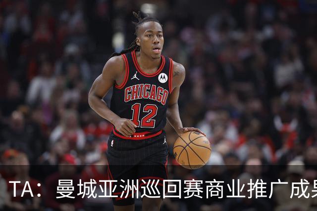 TA：曼城亚洲巡回赛商业推广成果亮眼，但恶劣天气限制了球队磨合